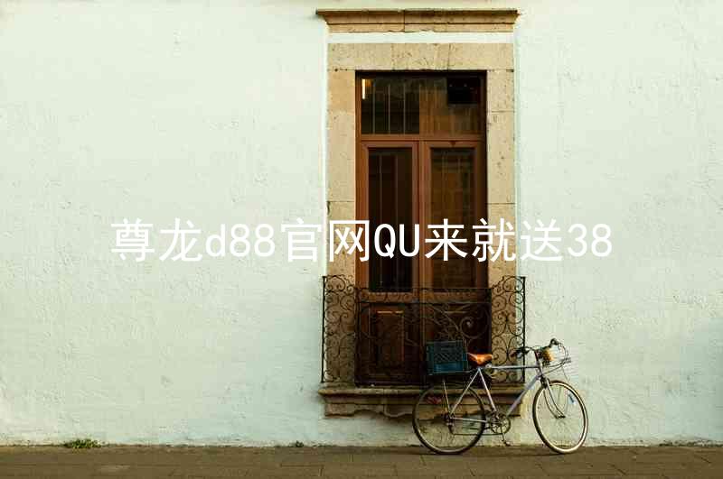 尊龙d88官网QU来就送38