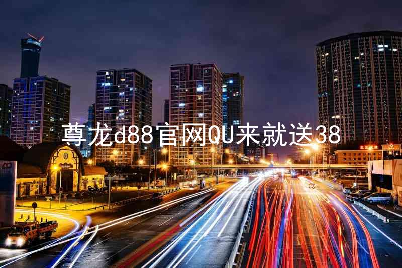 尊龙d88官网QU来就送38